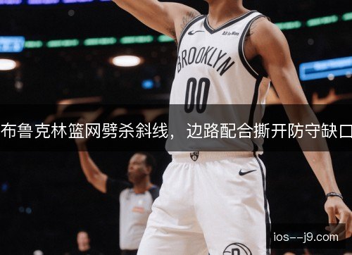 布鲁克林篮网劈杀斜线,边路配合撕开防守缺口 布鲁克林篮网劈杀斜线,边路配合撕开防守缺口